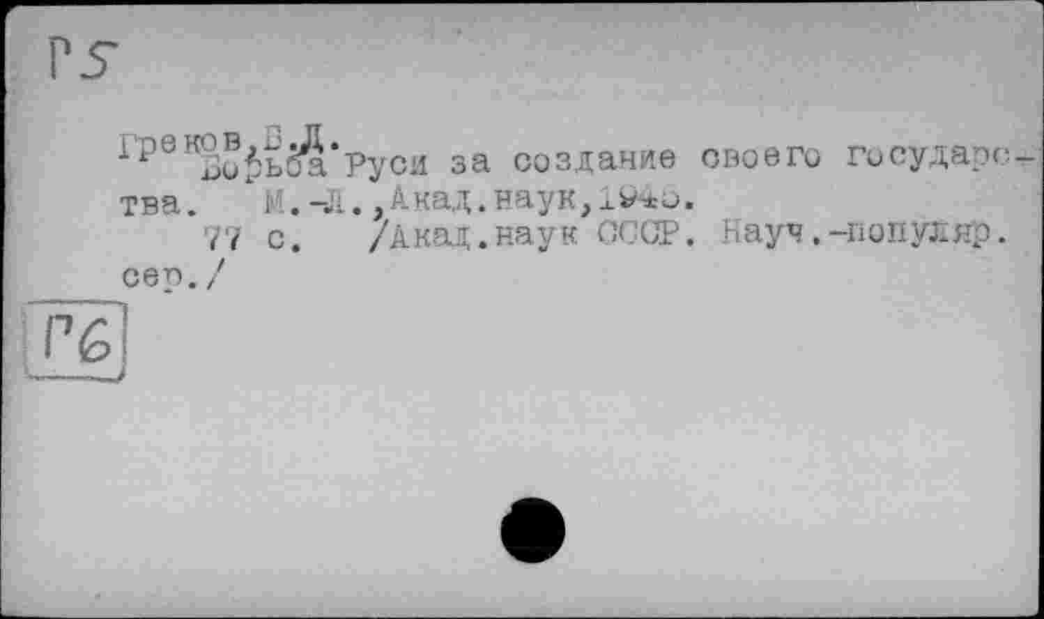 ﻿Гр0КЗо$ь5а*Руси за создание своего государства. 1М.-Л.,Акад.наук, 1940.
77 с. /Акад.наук СССР. Науч .-популяр, сеп. /
[гё]